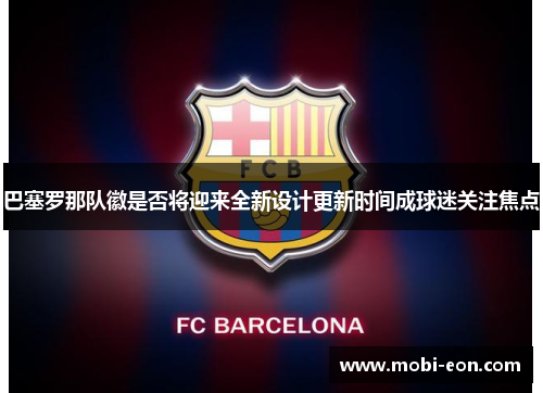 巴塞罗那队徽是否将迎来全新设计更新时间成球迷关注焦点