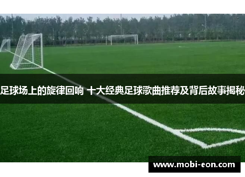 足球场上的旋律回响 十大经典足球歌曲推荐及背后故事揭秘
