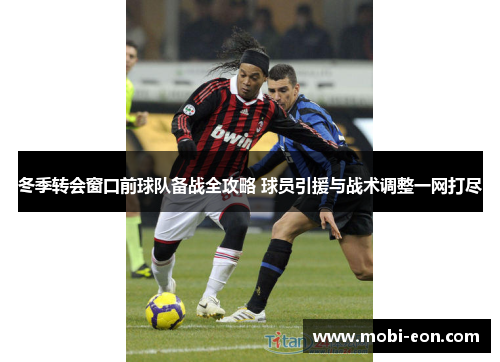 冬季转会窗口前球队备战全攻略 球员引援与战术调整一网打尽