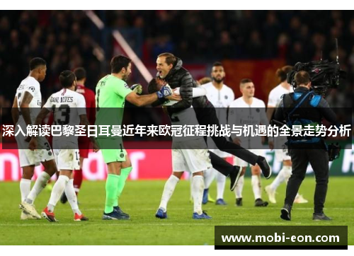 深入解读巴黎圣日耳曼近年来欧冠征程挑战与机遇的全景走势分析