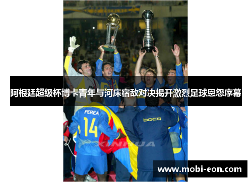 阿根廷超级杯博卡青年与河床宿敌对决揭开激烈足球恩怨序幕