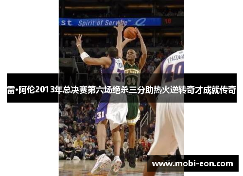 雷·阿伦2013年总决赛第六场绝杀三分助热火逆转奇才成就传奇