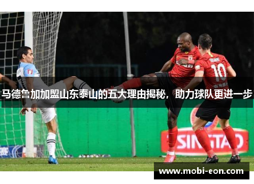 马德鲁加加盟山东泰山的五大理由揭秘，助力球队更进一步