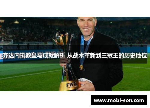 齐达内执教皇马成就解析 从战术革新到三冠王的历史地位